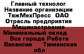 Главный технолог › Название организации ­ ТяжМехПресс, ОАО › Отрасль предприятия ­ Машиностроение › Минимальный оклад ­ 1 - Все города Работа » Вакансии   . Тюменская обл.